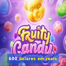 600 dolares em.reais